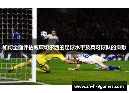 如何全面评估威廉切尔西的足球水平及其对球队的贡献
