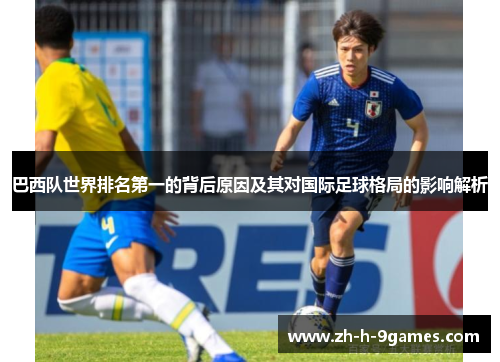巴西队世界排名第一的背后原因及其对国际足球格局的影响解析 巴西队世界排名第一的背后原因及其对国际足球格局的影响解析