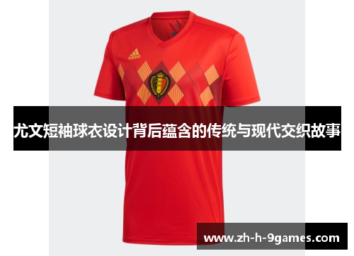 尤文短袖球衣设计背后蕴含的传统与现代交织故事 尤文短袖球衣设计背后蕴含的传统与现代交织故事