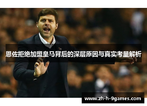 恩佐拒绝加盟皇马背后的深层原因与真实考量解析 恩佐拒绝加盟皇马背后的深层原因与真实考量解析