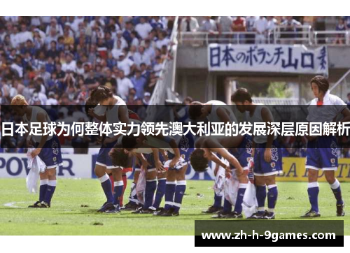 日本足球为何整体实力领先澳大利亚的发展深层原因解析 日本足球为何整体实力领先澳大利亚的发展深层原因解析