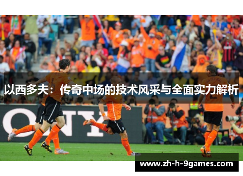 以西多夫:传奇中场的技术风采与全面实力解析 以西多夫:传奇中场的技术风采与全面实力解析