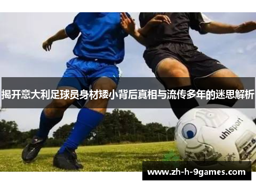 揭开意大利足球员身材矮小背后真相与流传多年的迷思解析 揭开意大利足球员身材矮小背后真相与流传多年的迷思解析