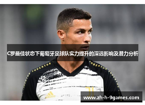 C罗最佳状态下葡萄牙足球队实力提升的深远影响及潜力分析 C罗最佳状态下葡萄牙足球队实力提升的深远影响及潜力分析