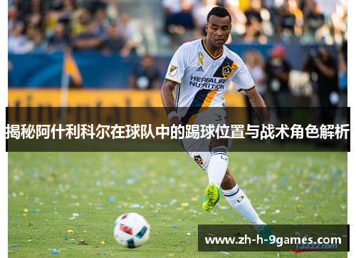 揭秘阿什利科尔在球队中的踢球位置与战术角色解析 揭秘阿什利科尔在球队中的踢球位置与战术角色解析
