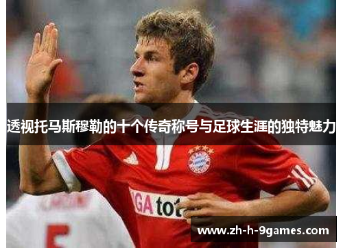 透视托马斯穆勒的十个传奇称号与足球生涯的独特魅力 透视托马斯穆勒的十个传奇称号与足球生涯的独特魅力