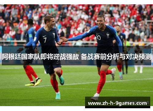 阿根廷国家队即将迎战强敌 备战赛前分析与对决预测 阿根廷国家队即将迎战强敌 备战赛前分析与对决预测
