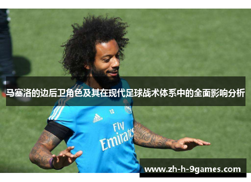 马塞洛的边后卫角色及其在现代足球战术体系中的全面影响分析 马塞洛的边后卫角色及其在现代足球战术体系中的全面影响分析