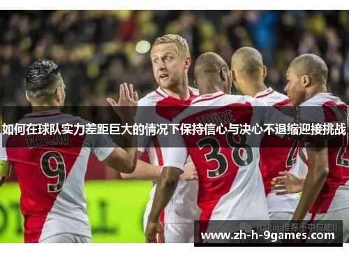 如何在球队实力差距巨大的情况下保持信心与决心不退缩迎接挑战 如何在球队实力差距巨大的情况下保持信心与决心不退缩迎接挑战
