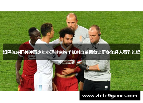 姆巴佩呼吁关注青少年心理健康携手抵制自杀现象让更多年轻人看到希望 姆巴佩呼吁关注青少年心理健康携手抵制自杀现象让更多年轻人看到希望