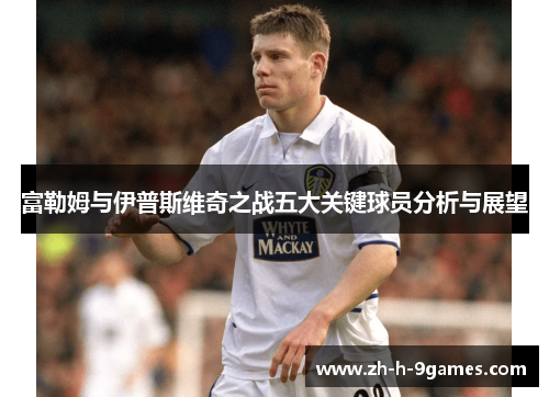 富勒姆与伊普斯维奇之战五大关键球员分析与展望