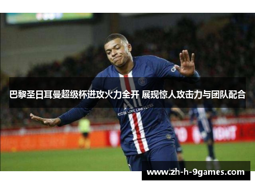 巴黎圣日耳曼超级杯进攻火力全开 展现惊人攻击力与团队配合 巴黎圣日耳曼超级杯进攻火力全开 展现惊人攻击力与团队配合