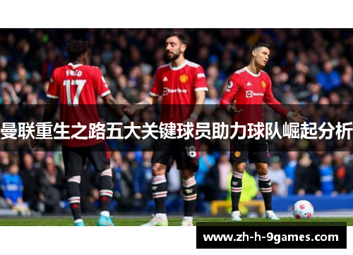 曼联重生之路五大关键球员助力球队崛起分析 曼联重生之路五大关键球员助力球队崛起分析