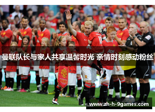 曼联队长与家人共享温馨时光 亲情时刻感动粉丝