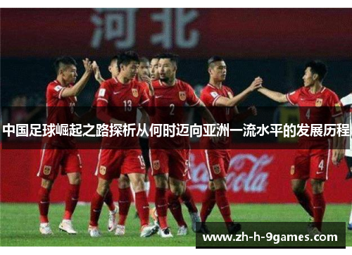 中国足球崛起之路探析从何时迈向亚洲一流水平的发展历程 中国足球崛起之路探析从何时迈向亚洲一流水平的发展历程