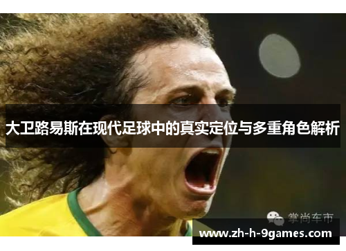 大卫路易斯在现代足球中的真实定位与多重角色解析 大卫路易斯在现代足球中的真实定位与多重角色解析