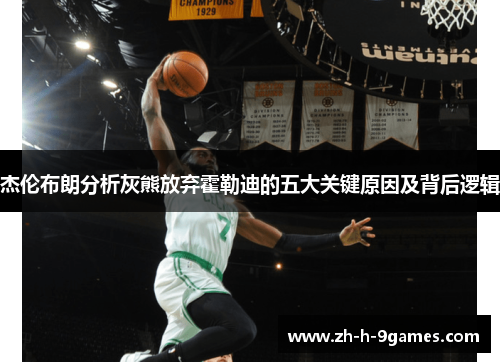 杰伦布朗分析灰熊放弃霍勒迪的五大关键原因及背后逻辑 杰伦布朗分析灰熊放弃霍勒迪的五大关键原因及背后逻辑