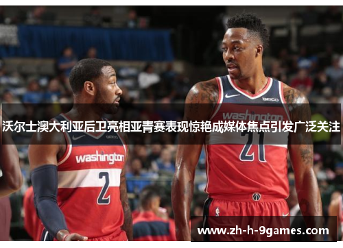 沃尔士澳大利亚后卫亮相亚青赛表现惊艳成媒体焦点引发广泛关注 沃尔士澳大利亚后卫亮相亚青赛表现惊艳成媒体焦点引发广泛关注