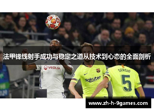 法甲锋线射手成功与稳定之道从技术到心态的全面剖析 法甲锋线射手成功与稳定之道从技术到心态的全面剖析