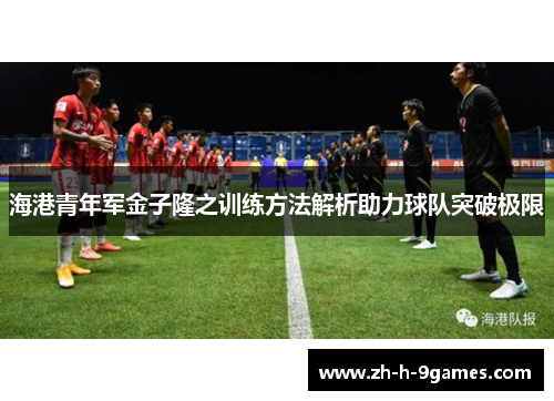 海港青年军金子隆之训练方法解析助力球队突破极限 海港青年军金子隆之训练方法解析助力球队突破极限