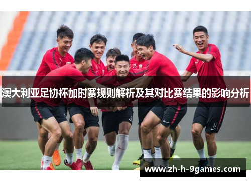 澳大利亚足协杯加时赛规则解析及其对比赛结果的影响分析 澳大利亚足协杯加时赛规则解析及其对比赛结果的影响分析