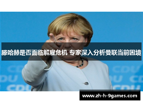 滕哈赫是否面临解雇危机 专家深入分析曼联当前困境