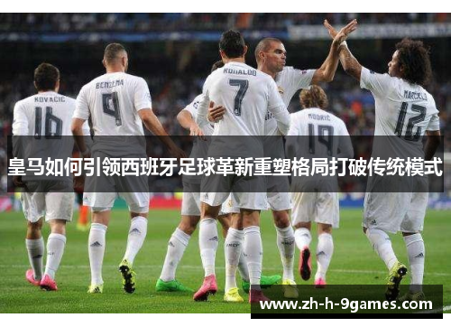 皇马如何引领西班牙足球革新重塑格局打破传统模式 皇马如何引领西班牙足球革新重塑格局打破传统模式