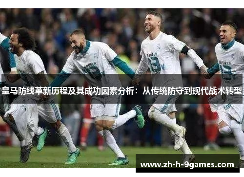 皇马防线革新历程及其成功因素分析:从传统防守到现代战术转型 皇马防线革新历程及其成功因素分析:从传统防守到现代战术转型