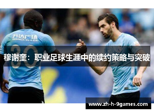 穆谢奎:职业足球生涯中的续约策略与突破 穆谢奎:职业足球生涯中的续约策略与突破