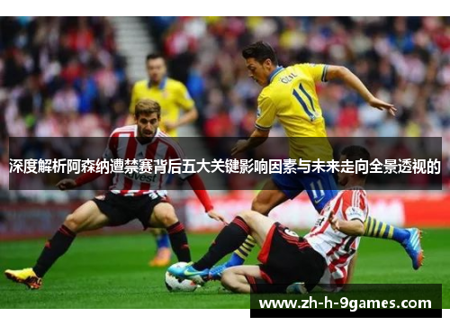 深度解析阿森纳遭禁赛背后五大关键影响因素与未来走向全景透视的 深度解析阿森纳遭禁赛背后五大关键影响因素与未来走向全景透视的