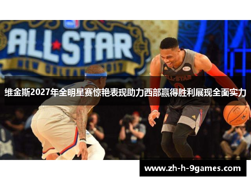 维金斯2027年全明星赛惊艳表现助力西部赢得胜利展现全面实力