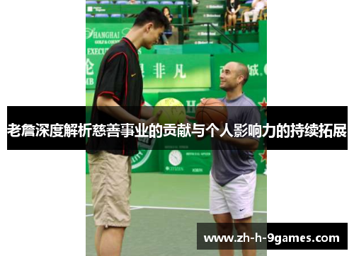 老詹深度解析慈善事业的贡献与个人影响力的持续拓展 老詹深度解析慈善事业的贡献与个人影响力的持续拓展