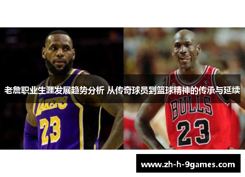 老詹职业生涯发展趋势分析 从传奇球员到篮球精神的传承与延续