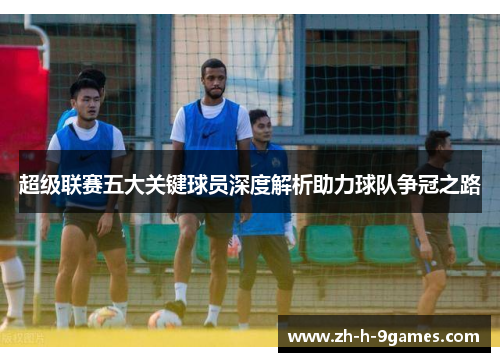 超级联赛五大关键球员深度解析助力球队争冠之路
