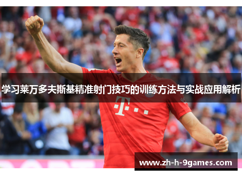 学习莱万多夫斯基精准射门技巧的训练方法与实战应用解析 学习莱万多夫斯基精准射门技巧的训练方法与实战应用解析