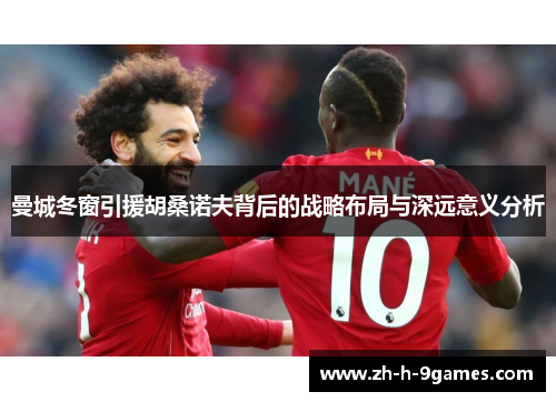 曼城冬窗引援胡桑诺夫背后的战略布局与深远意义分析