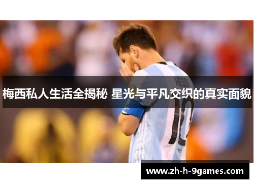 梅西私人生活全揭秘 星光与平凡交织的真实面貌