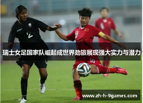 瑞士女足国家队崛起成世界劲旅展现强大实力与潜力 瑞士女足国家队崛起成世界劲旅展现强大实力与潜力
