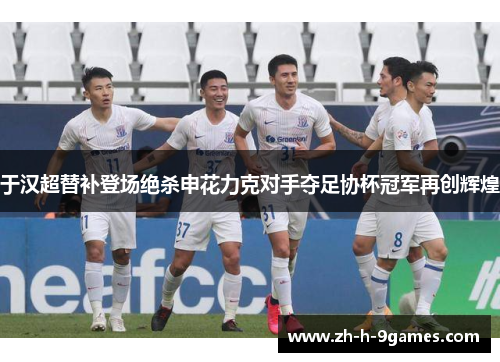 于汉超替补登场绝杀申花力克对手夺足协杯冠军再创辉煌 于汉超替补登场绝杀申花力克对手夺足协杯冠军再创辉煌