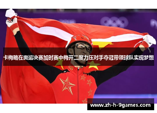 卡梅略在奥运决赛加时赛中梅开二度力压对手夺冠带领球队实现梦想 卡梅略在奥运决赛加时赛中梅开二度力压对手夺冠带领球队实现梦想