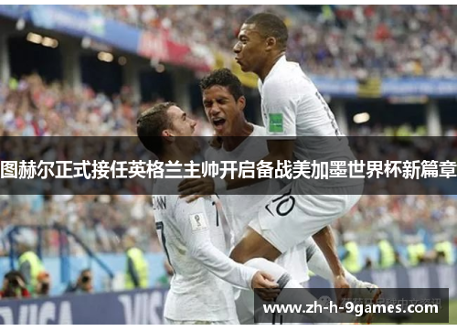 图赫尔正式接任英格兰主帅开启备战美加墨世界杯新篇章 图赫尔正式接任英格兰主帅开启备战美加墨世界杯新篇章