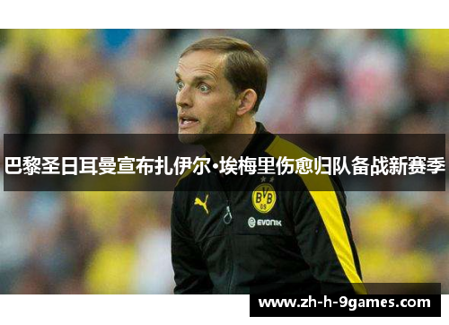 巴黎圣日耳曼宣布扎伊尔·埃梅里伤愈归队备战新赛季 巴黎圣日耳曼宣布扎伊尔·埃梅里伤愈归队备战新赛季