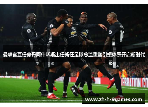 曼联官宣任命丹阿什沃斯出任新任足球总监重塑引援体系开启新时代 曼联官宣任命丹阿什沃斯出任新任足球总监重塑引援体系开启新时代