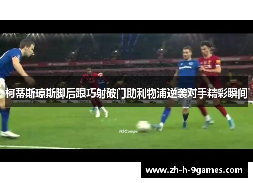 柯蒂斯琼斯脚后跟巧射破门助利物浦逆袭对手精彩瞬间 柯蒂斯琼斯脚后跟巧射破门助利物浦逆袭对手精彩瞬间