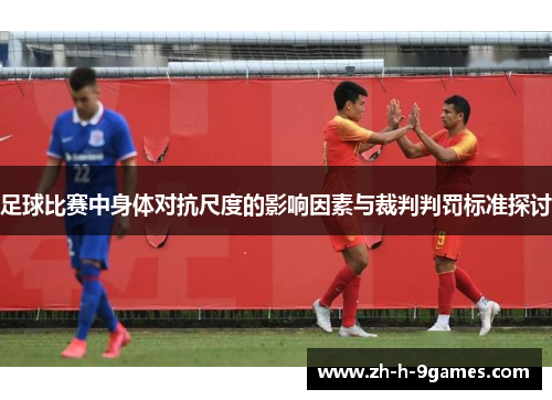 足球比赛中身体对抗尺度的影响因素与裁判判罚标准探讨 足球比赛中身体对抗尺度的影响因素与裁判判罚标准探讨