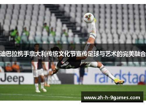 迪巴拉携手意大利传统文化节宣传足球与艺术的完美融合 迪巴拉携手意大利传统文化节宣传足球与艺术的完美融合