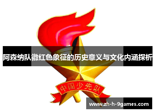 阿森纳队徽红色象征的历史意义与文化内涵探析 阿森纳队徽红色象征的历史意义与文化内涵探析