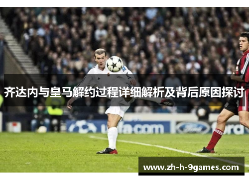 齐达内与皇马解约过程详细解析及背后原因探讨 齐达内与皇马解约过程详细解析及背后原因探讨
